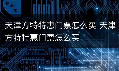 天津方特特惠门票怎么买 天津方特特惠门票怎么买