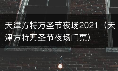 天津方特万圣节夜场2021（天津方特万圣节夜场门票）