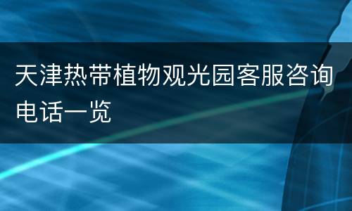 天津热带植物观光园客服咨询电话一览