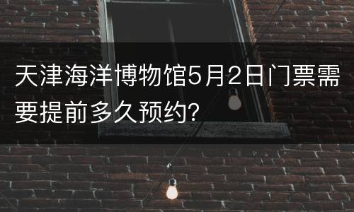 天津海洋博物馆5月2日门票需要提前多久预约？