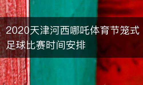 2020天津河西哪吒体育节笼式足球比赛时间安排