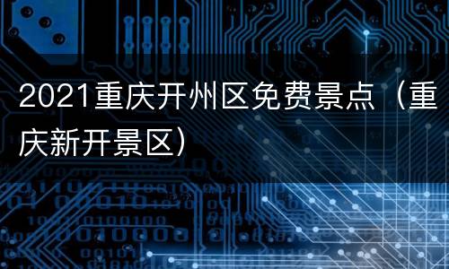 2021重庆开州区免费景点（重庆新开景区）