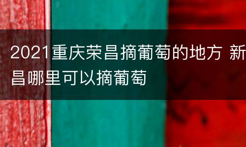 2021重庆荣昌摘葡萄的地方 新昌哪里可以摘葡萄