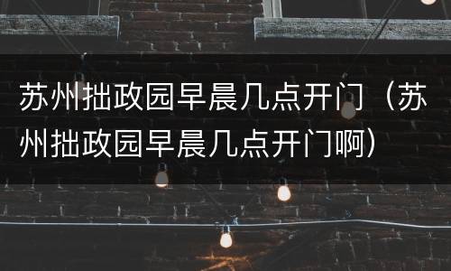 苏州拙政园早晨几点开门（苏州拙政园早晨几点开门啊）