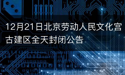 12月21日北京劳动人民文化宫古建区全天封闭公告