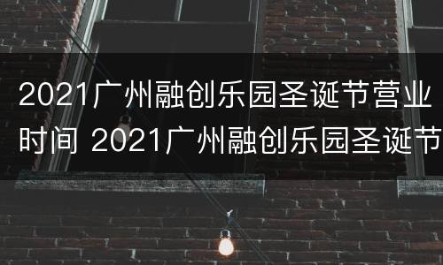 2021广州融创乐园圣诞节营业时间 2021广州融创乐园圣诞节营业时间