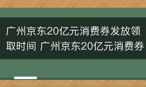 广州京东20亿元消费券发放领取时间 广州京东20亿元消费券发放领取时间是多久