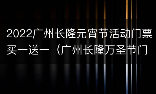 2022广州长隆元宵节活动门票买一送一（广州长隆万圣节门票兑换）