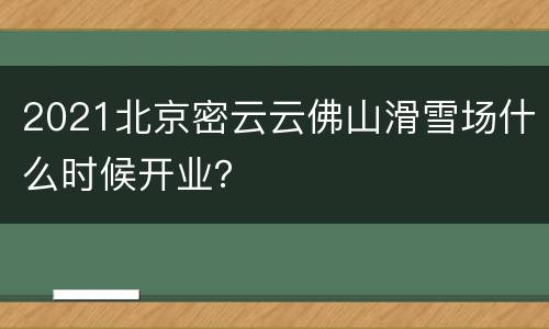 2021北京密云云佛山滑雪场什么时候开业？