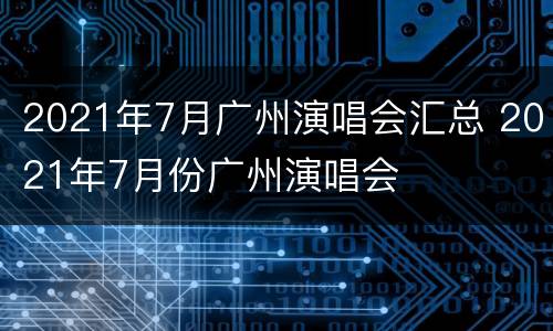 2021年7月广州演唱会汇总 2021年7月份广州演唱会