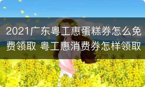 2021广东粤工惠蛋糕券怎么免费领取 粤工惠消费券怎样领取