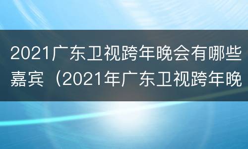 2021广东卫视跨年晚会有哪些嘉宾（2021年广东卫视跨年晚会）