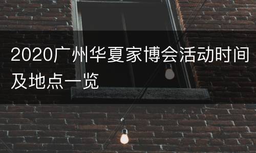2020广州华夏家博会活动时间及地点一览