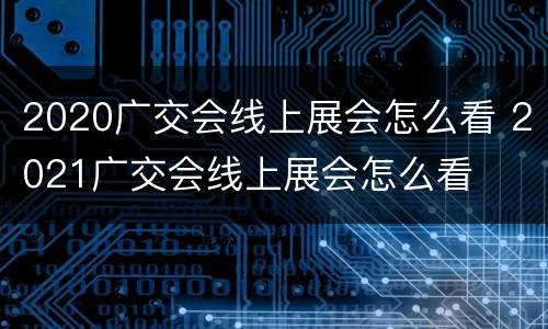 2020广交会线上展会怎么看 2021广交会线上展会怎么看