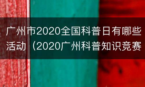 广州市2020全国科普日有哪些活动（2020广州科普知识竞赛题目与答案）