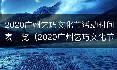 2020广州乞巧文化节活动时间表一览（2020广州乞巧文化节活动时间表一览）