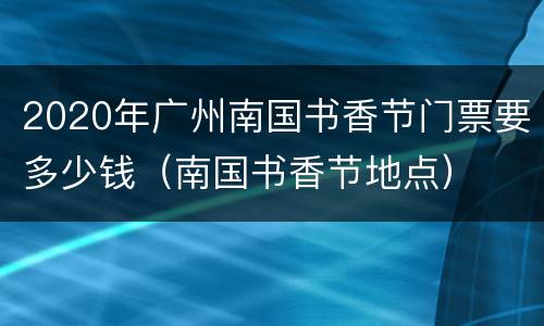 2020年广州南国书香节门票要多少钱（南国书香节地点）