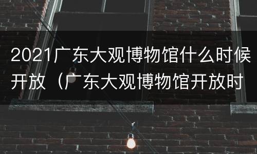 2021广东大观博物馆什么时候开放（广东大观博物馆开放时间）