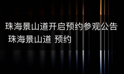 珠海景山道开启预约参观公告 珠海景山道 预约