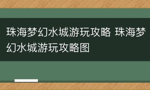 珠海梦幻水城游玩攻略 珠海梦幻水城游玩攻略图