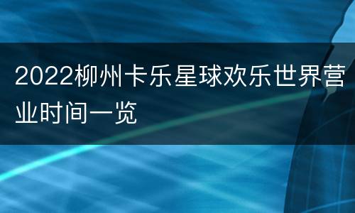 2022柳州卡乐星球欢乐世界营业时间一览
