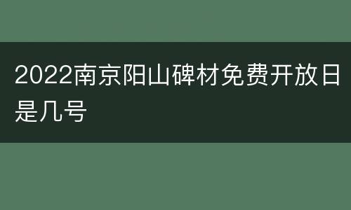 2022南京阳山碑材免费开放日是几号