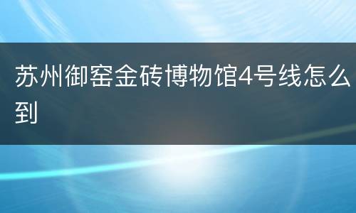 苏州御窑金砖博物馆4号线怎么到