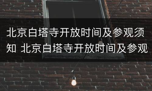 北京白塔寺开放时间及参观须知 北京白塔寺开放时间及参观须知最新