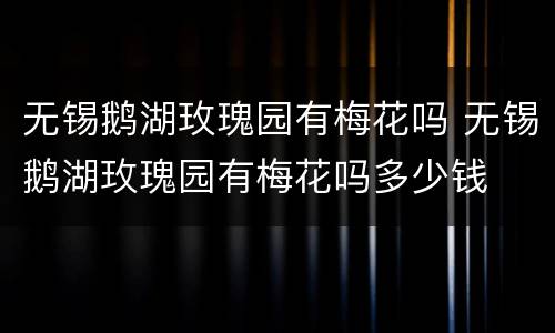 无锡鹅湖玫瑰园有梅花吗 无锡鹅湖玫瑰园有梅花吗多少钱