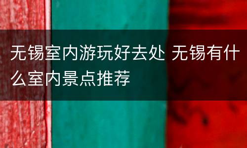 无锡室内游玩好去处 无锡有什么室内景点推荐