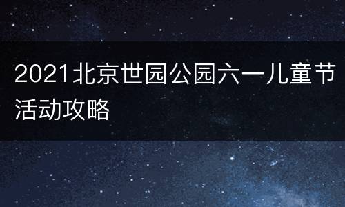 2021北京世园公园六一儿童节活动攻略
