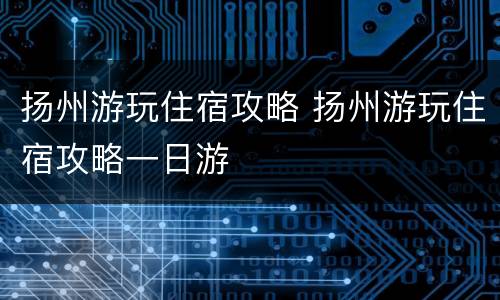 扬州游玩住宿攻略 扬州游玩住宿攻略一日游