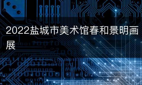 2022盐城市美术馆春和景明画展