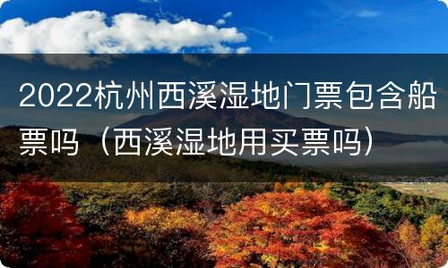 2022杭州西溪湿地门票包含船票吗（西溪湿地用买票吗）