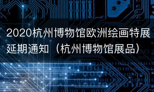 2020杭州博物馆欧洲绘画特展延期通知（杭州博物馆展品）