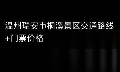 温州瑞安市桐溪景区交通路线+门票价格