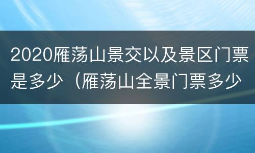 2020雁荡山景交以及景区门票是多少（雁荡山全景门票多少钱）