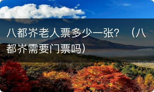 八都岕老人票多少一张？（八都岕需要门票吗）