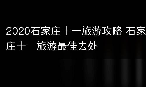 2020石家庄十一旅游攻略 石家庄十一旅游最佳去处