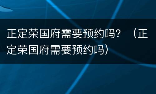 正定荣国府需要预约吗？（正定荣国府需要预约吗）