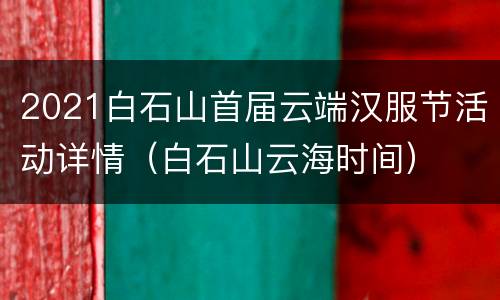 2021白石山首届云端汉服节活动详情（白石山云海时间）