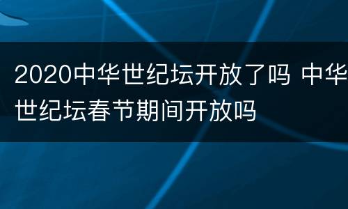 2020中华世纪坛开放了吗 中华世纪坛春节期间开放吗