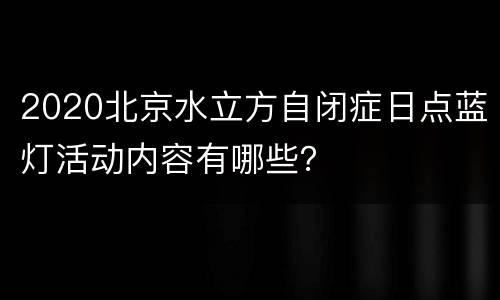 2020北京水立方自闭症日点蓝灯活动内容有哪些？