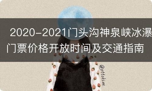  2020-2021门头沟神泉峡冰瀑门票价格开放时间及交通指南