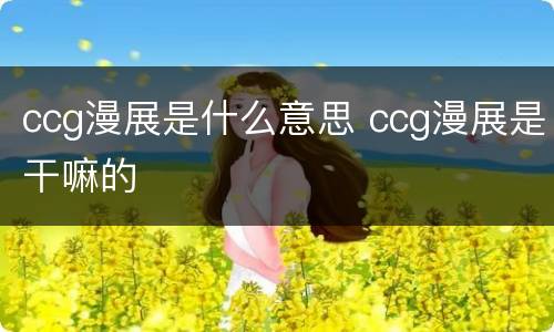 ccg漫展是什么意思 ccg漫展是干嘛的