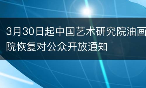 3月30日起中国艺术研究院油画院恢复对公众开放通知