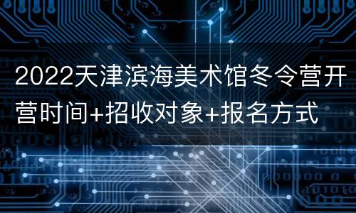 2022天津滨海美术馆冬令营开营时间+招收对象+报名方式