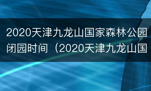 2020天津九龙山国家森林公园闭园时间（2020天津九龙山国家森林公园闭园时间是多少）