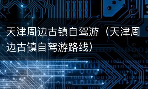 天津周边古镇自驾游（天津周边古镇自驾游路线）