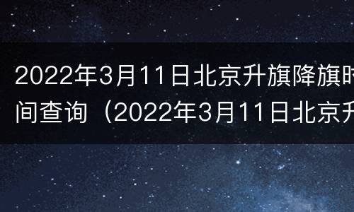 2022年3月11日北京升旗降旗时间查询（2022年3月11日北京升旗降旗时间查询表）